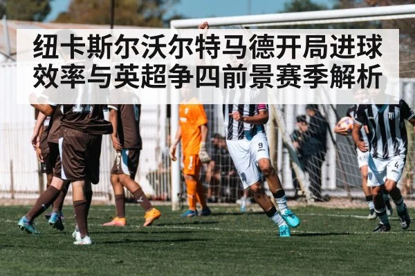 纽卡斯尔沃尔特马德开局进球效率与英超争四前景赛季解析