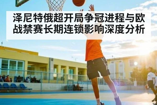 泽尼特俄超开局争冠进程与欧战禁赛长期连锁影响深度分析