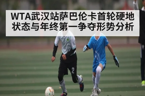 WTA武汉站萨巴伦卡首轮硬地状态与年终第一争夺形势分析