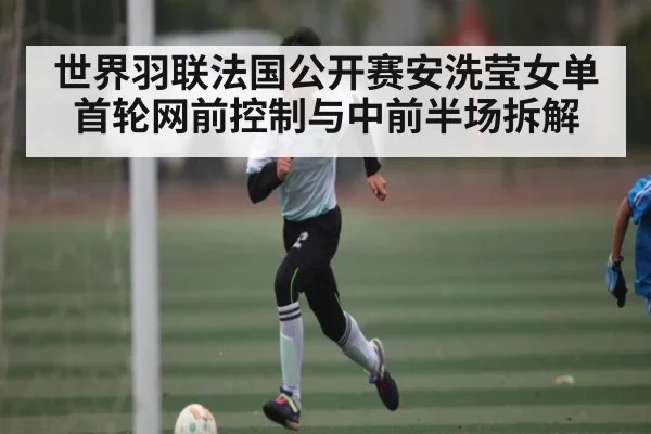 世界羽联法国公开赛安洗莹女单首轮网前控制与中前半场拆解