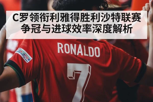 C罗领衔利雅得胜利沙特联赛争冠与进球效率深度解析