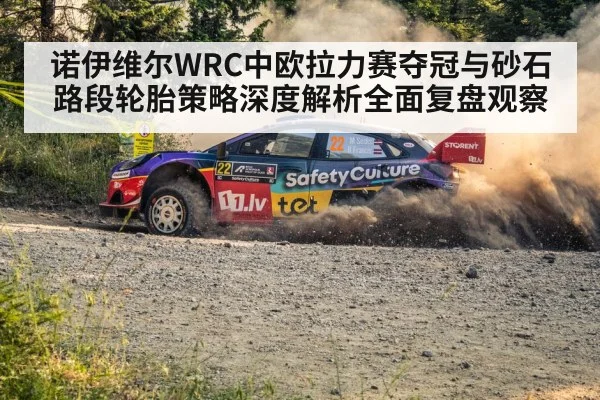 诺伊维尔WRC中欧拉力赛夺冠与砂石路段轮胎策略深度解析全面复盘观察