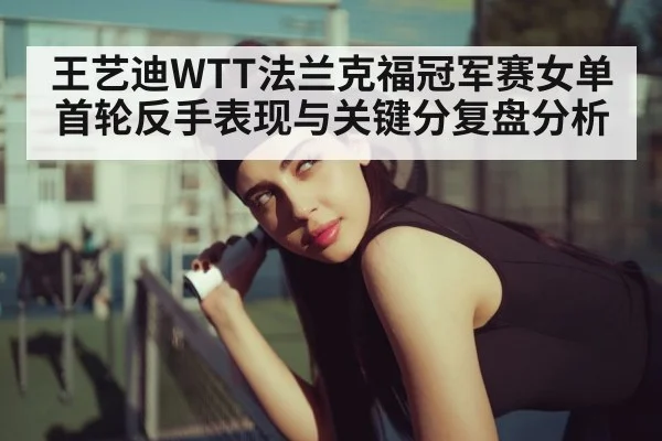王艺迪WTT法兰克福冠军赛女单首轮反手表现与关键分复盘分析