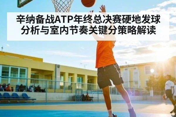 辛纳备战ATP年终总决赛硬地发球分析与室内节奏关键分策略解读
